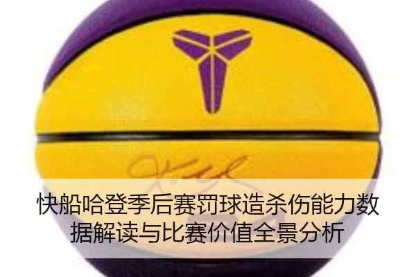 快船哈登季后赛罚球造杀伤能力数据解读与比赛价值全景分析